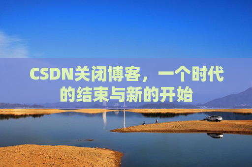 CSDN关闭博客，一个时代的结束与新的开始
